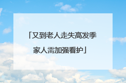 又到老人走失高发季 家人需加强看护