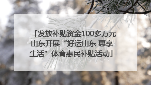 发放补贴资金100多万元 山东开展“好运山东 惠享生活”体育惠民补贴活动