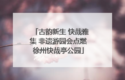 古韵新生 快哉雅集 非遗游园会点燃徐州快哉亭公园