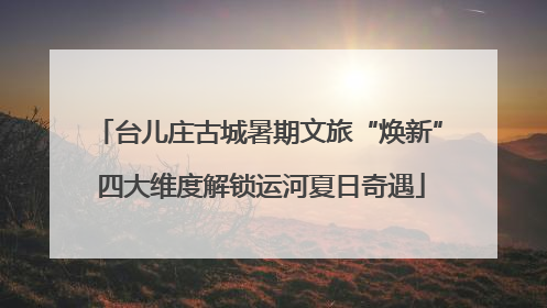 台儿庄古城暑期文旅“焕新” 四大维度解锁运河夏日奇遇