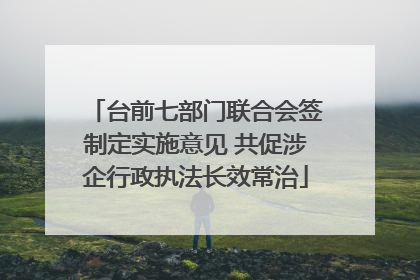 台前七部门联合会签制定实施意见 共促涉企行政执法长效常治