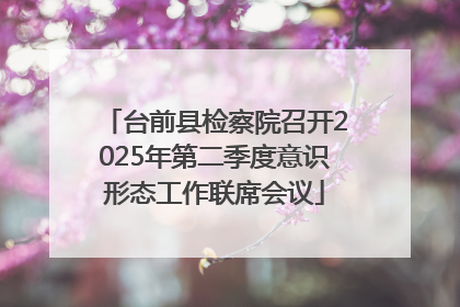 台前县检察院召开2025年第二季度意识形态工作联席会议