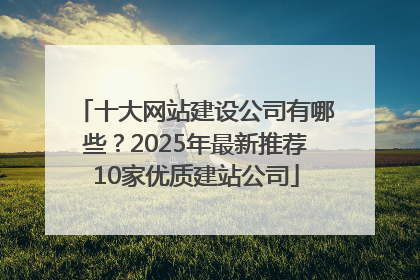 十大网站建设公司有哪些？2025年最新推荐10家优质建站公司