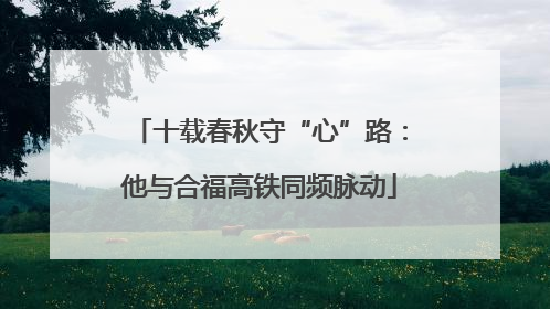 十载春秋守“心”路：他与合福高铁同频脉动