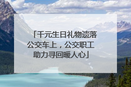千元生日礼物遗落公交车上，公交职工助力寻回暖人心