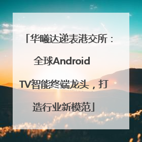 华曦达递表港交所：全球Android TV智能终端龙头，打造行业新模范