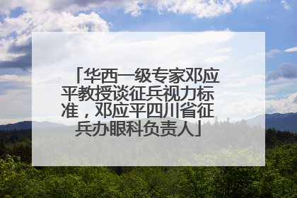 华西一级专家邓应平教授谈征兵视力标准，邓应平四川省征兵办眼科负责人