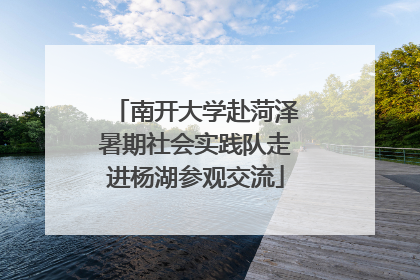 南开大学赴菏泽暑期社会实践队走进杨湖参观交流