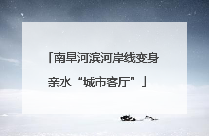 南旱河滨河岸线变身亲水“城市客厅”