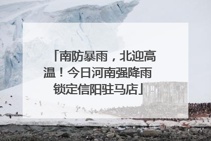 南防暴雨，北迎高温！今日河南强降雨锁定信阳驻马店