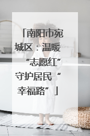 南阳市宛城区：温暖“志愿红”守护居民“幸福路”