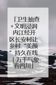 卫生抽查+文明浸润 内江经开区长安村让乡村“美颜”持久在线｜万千气象看四川