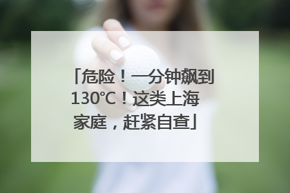 危险！一分钟飙到130℃！这类上海家庭，赶紧自查