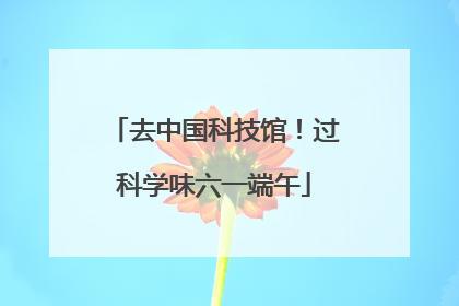 去中国科技馆！过科学味六一端午