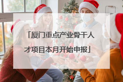 厦门重点产业骨干人才项目本月开始申报