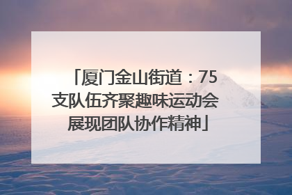 厦门金山街道：75支队伍齐聚趣味运动会 展现团队协作精神
