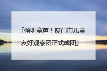 倾听童声！厦门市儿童友好观察团正式成团