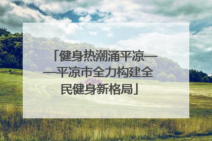 健身热潮涌平凉——平凉市全力构建全民健身新格局