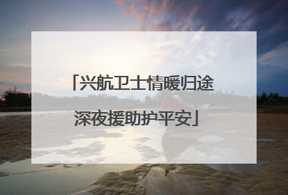 兴航卫士情暖归途 深夜援助护平安