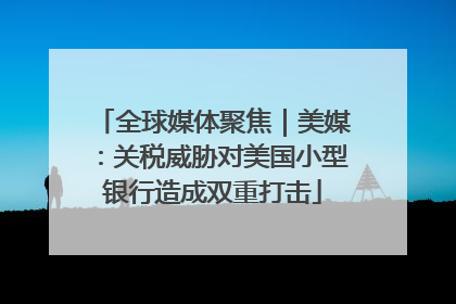 全球媒体聚焦｜美媒：关税威胁对美国小型银行造成双重打击