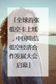 全球首张低空卡上线，中国电信低空经济合作发展大会启幕
