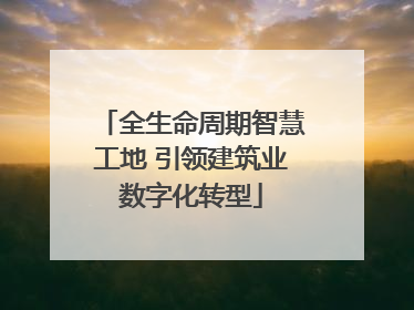全生命周期智慧工地 引领建筑业数字化转型