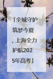 全城守护 筑梦今夏，上海全力护航2025年高考