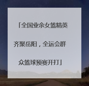 全国业余女篮精英齐聚岳阳，全运会群众篮球预赛开打