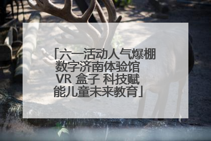 六一活动人气爆棚 数字济南体验馆 VR 盒子 科技赋能儿童未来教育