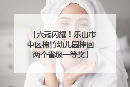 六冠闪耀！乐山市中区棉竹幼儿园捧回两个省级一等奖