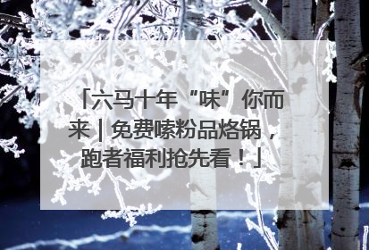 六马十年“味”你而来｜免费嗦粉品烙锅，跑者福利抢先看！