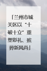 兰州市城关区以“十破十立”重塑彩礼、殡葬新风尚