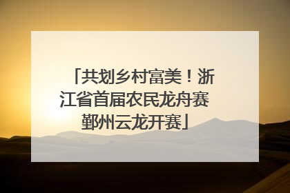 共划乡村富美！浙江省首届农民龙舟赛鄞州云龙开赛