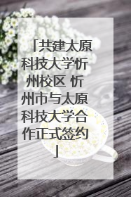共建太原科技大学忻州校区 忻州市与太原科技大学合作正式签约