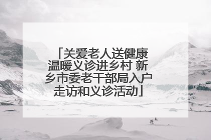 关爱老人送健康 温暖义诊进乡村 新乡市委老干部局入户走访和义诊活动