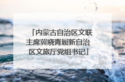 内蒙古自治区文联主席冀晓青履新自治区文旅厅党组书记