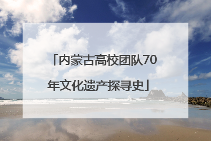 内蒙古高校团队70年文化遗产探寻史
