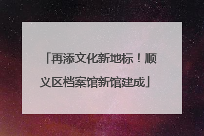 再添文化新地标！顺义区档案馆新馆建成