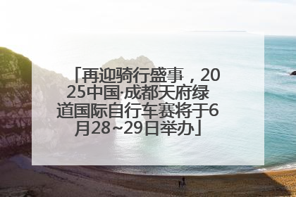 再迎骑行盛事，2025中国·成都天府绿道国际自行车赛将于6月28~29日举办