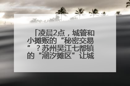 凌晨2点，城管和小摊贩的“秘密交易”？苏州吴江七都镇的“潮汐摊区”让城市管理有了人情味