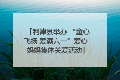 利津县举办 “童心飞扬 爱满六一”爱心妈妈集体关爱活动