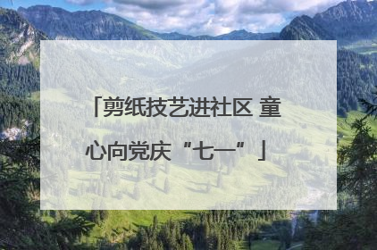 剪纸技艺进社区 童心向党庆“七一”