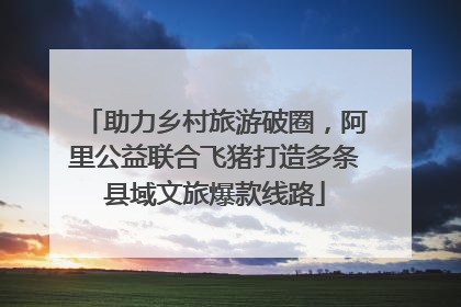助力乡村旅游破圈，阿里公益联合飞猪打造多条县域文旅爆款线路