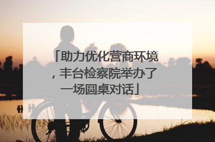 助力优化营商环境，丰台检察院举办了一场圆桌对话
