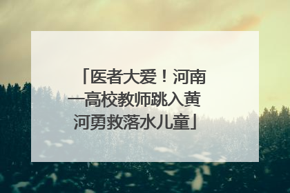 医者大爱！河南一高校教师跳入黄河勇救落水儿童