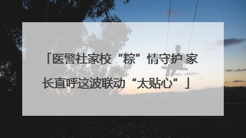 医警社家校“粽”情守护 家长直呼这波联动“太贴心”