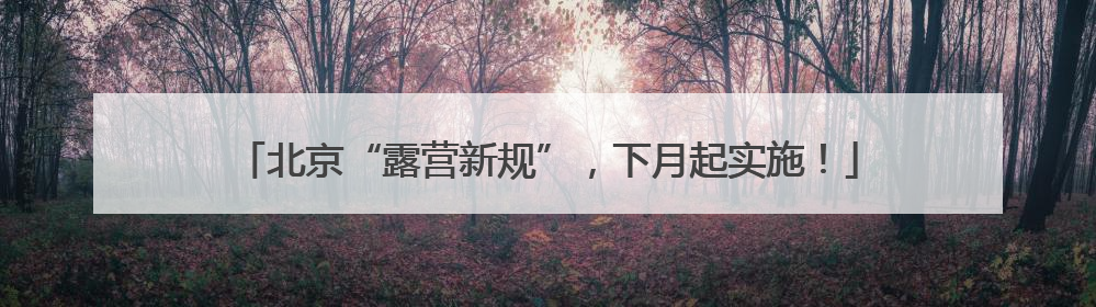 北京“露营新规”，下月起实施！