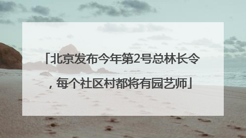 北京发布今年第2号总林长令，每个社区村都将有园艺师