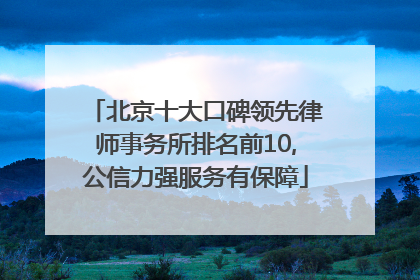 北京十大口碑领先律师事务所排名前10,公信力强服务有保障