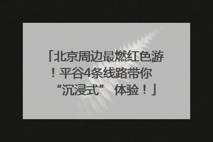 北京周边最燃红色游！平谷4条线路带你 “沉浸式” 体验！